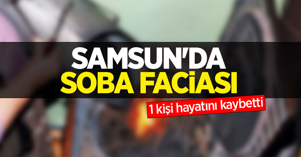 Samsun'da soba faciası: 1 kişi hayatını kaybetti