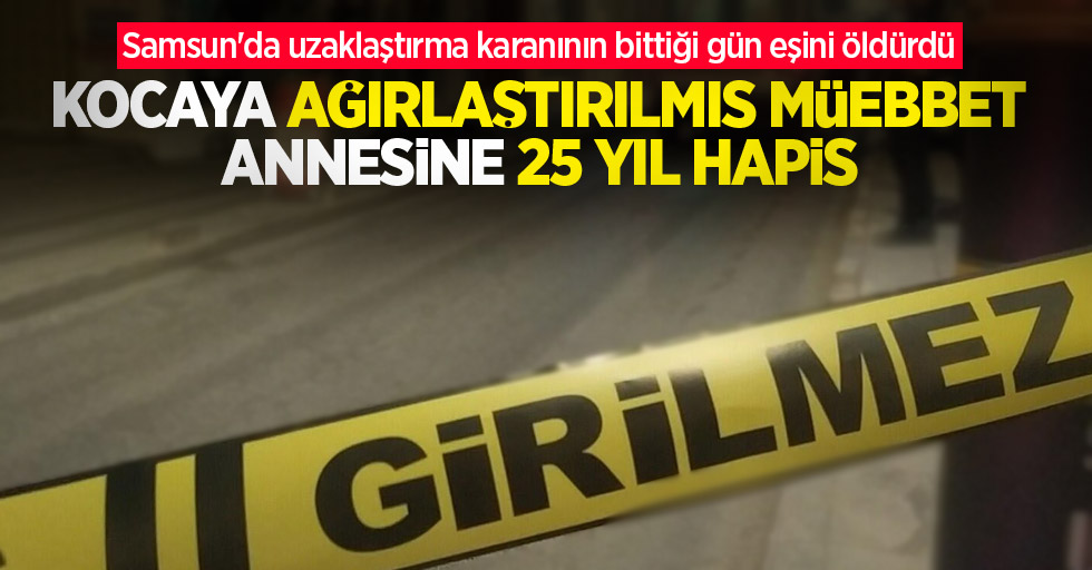 Samsun'da uzaklaştırma karanının bittiği gün eşini öldürdü: Kocaya ağırlaştırılmış müebbet, annesine 25 yıl hapis