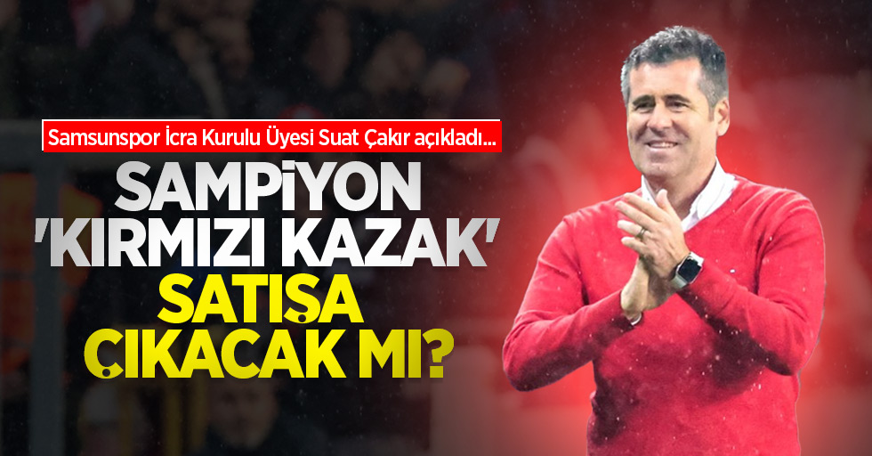 Samsunspor İcra Kurulu Üyesi Suat Çakır açıkladı: Şampiyon 'kırmızı kazak' satışa çıkacak mı ?