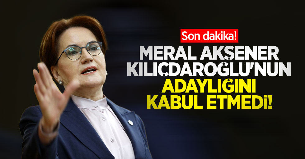 Son dakika! Meral Akşener, Kılıçdaroğlu'nun adaylığını kabul etmedi!