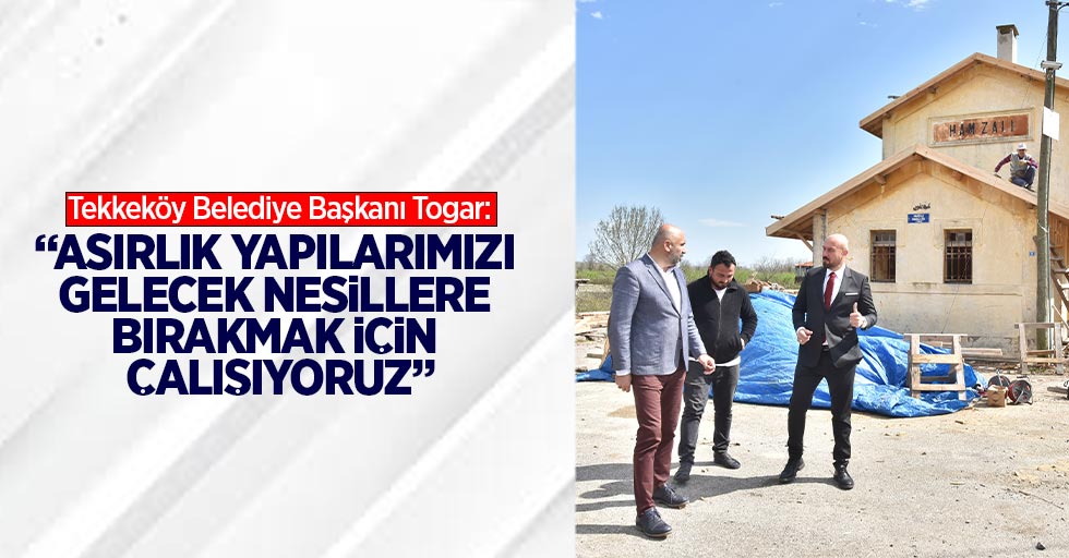 Tekkeköy Belediye Başkanı Togar: “Asırlık yapılarımızı gelecek nesillere bırakmak için çalışıyoruz” 