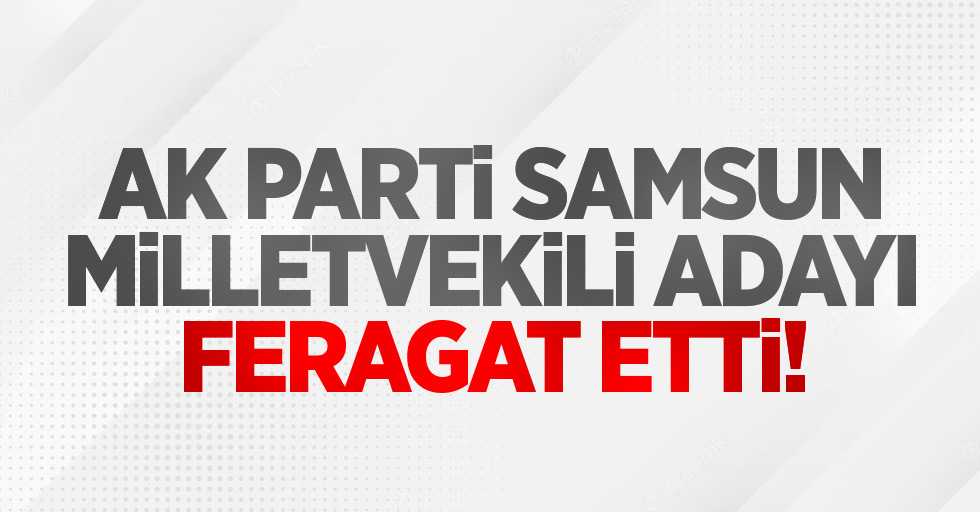 AK Parti Samsun milletvekili adayı feragat etti!