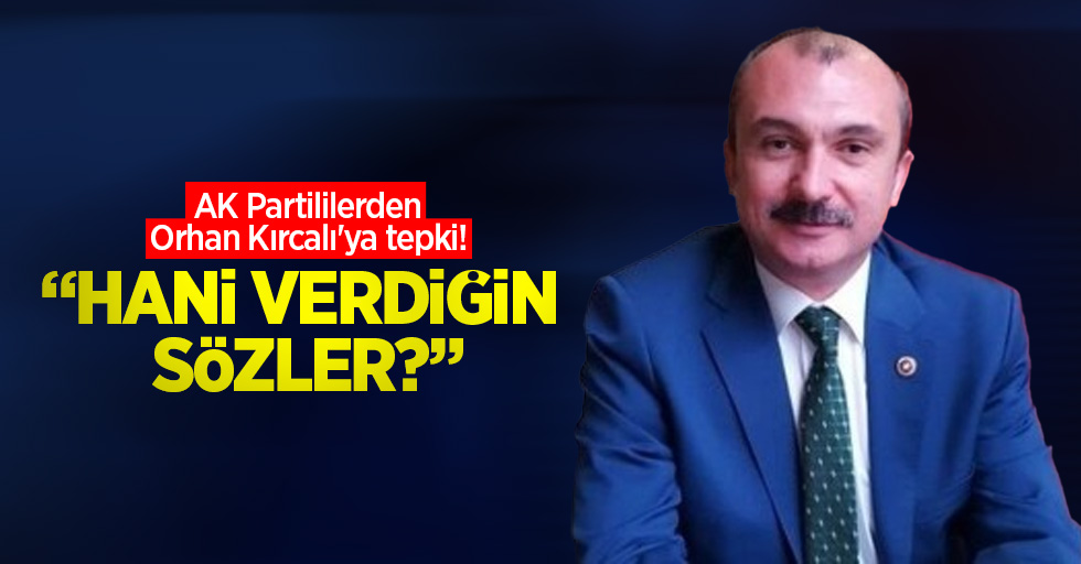 AK Partililerden Orhan Kırcalı'ya tepki! "Hani verdiğin sözler?"