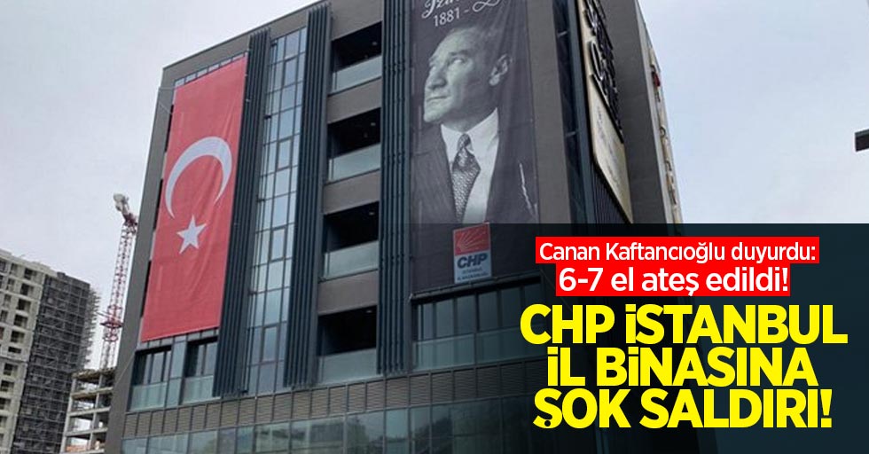 CHP İstanbul İl Binasına Şok Saldırı! Canan Kaftancıoğlu duyurdu: 6-7 el ateş edildi! 