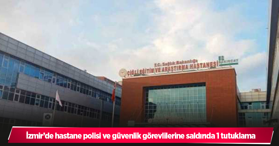 İzmir’de hastane polisi ve güvenlik görevlilerine saldırıda 1 tutuklama