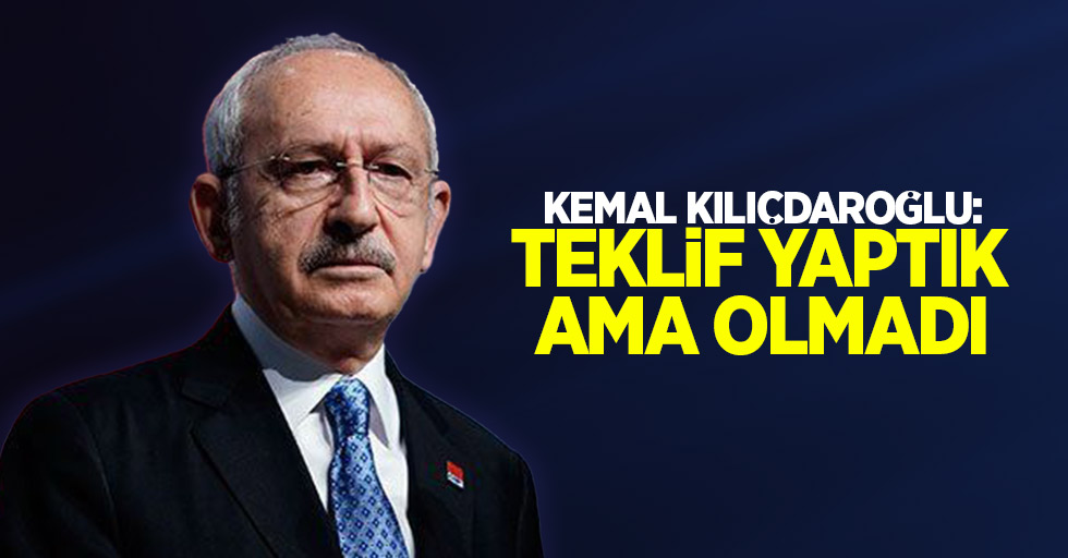 Kemal Kılıçdaroğlu: Teklif yaptık ama olmadı