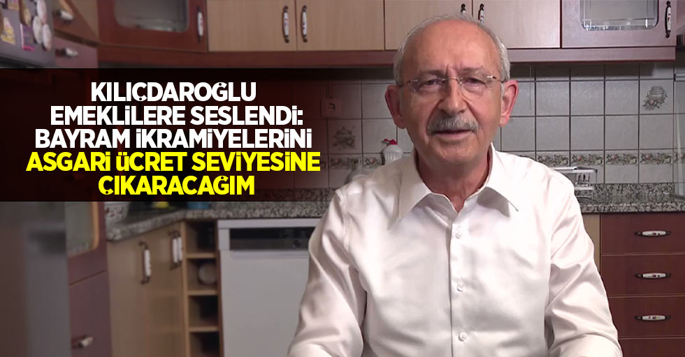 Kılıçdaroğlu emeklilere seslendi:Bayram ikramiyelerini asgari ücret seviyesine çıkaracağım
