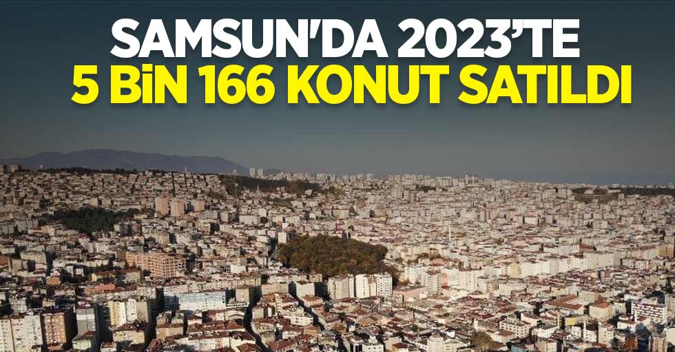 Samsun'da 2023’te 5 bin 166 konut satıldı 