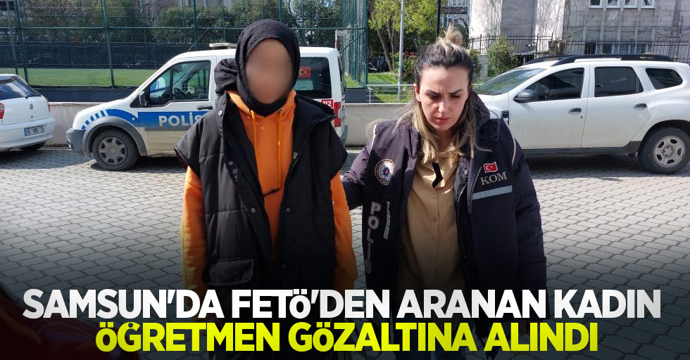 Samsun'da FETÖ'den aranan kadın öğretmen gözaltına alındı