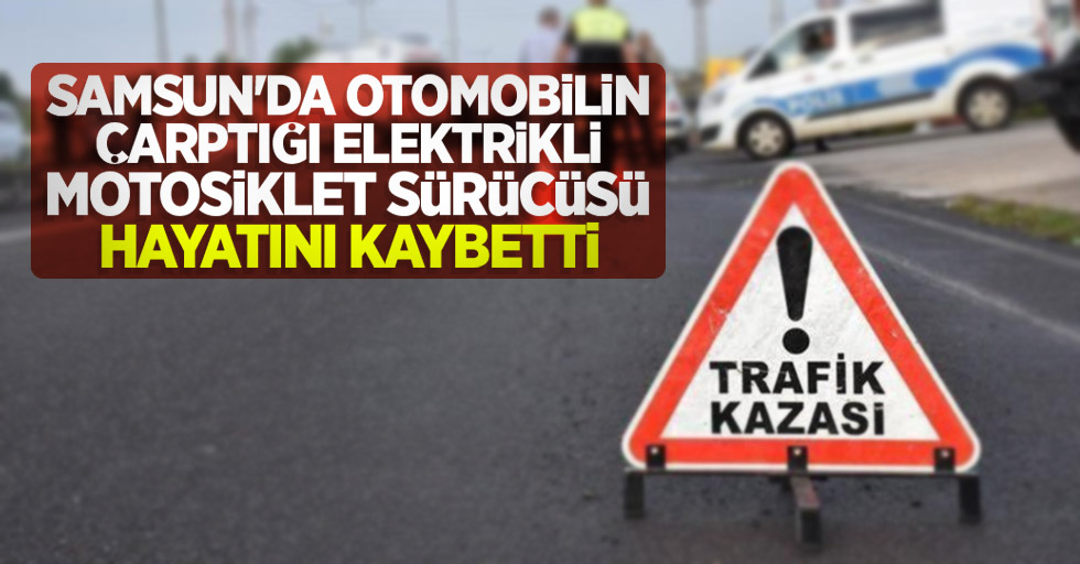Samsun'da otomobilin çarptığı elektrikli motosiklet sürücüsü hayatını kaybetti