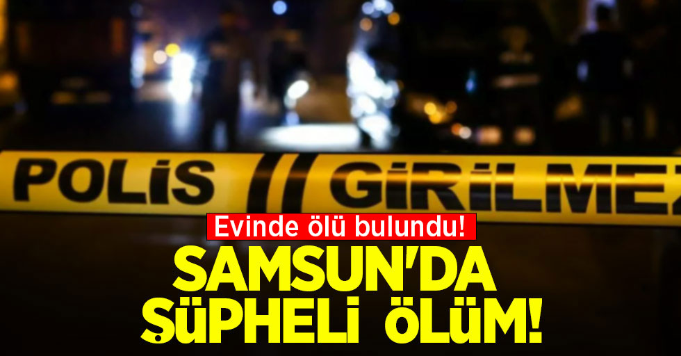 Samsun'da şüpheli ölüm! Evinde ölü bulundu