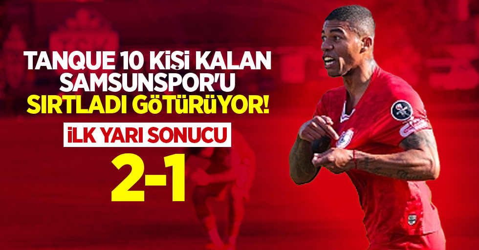Tanque 10 kişi kalan Samsunspor'u sırtladı götürüyor! İlk yarı sonucu: 2-1