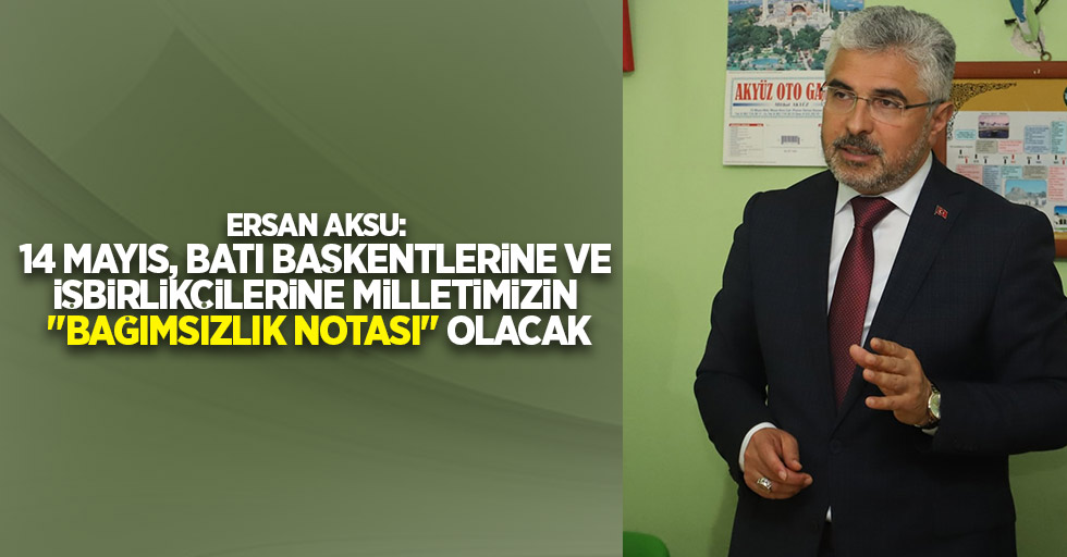 Ersan Aksu: 14 Mayıs, Batı başkentlerine ve işbirlikçilerine milletimizin "Bağımsızlık notası" olacak
