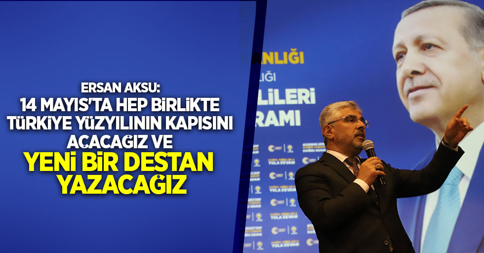 Ersan Aksu: 14 Mayıs'ta hep birlikte Türkiye Yüzyılının kapısını açacağız ve yeni bir destan yazacağız