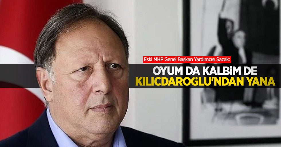 Eski MHP Genel Başkan Yardımcısı Sazak: Oyum da kalbim de Kılıçdaroğlu'ndan yana