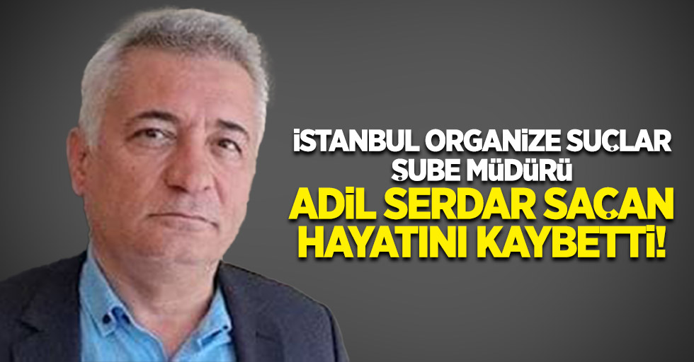 İstanbul Organize Suçlar Şube Müdürü Adil Serdar Saçan Hayatını kaybetti!