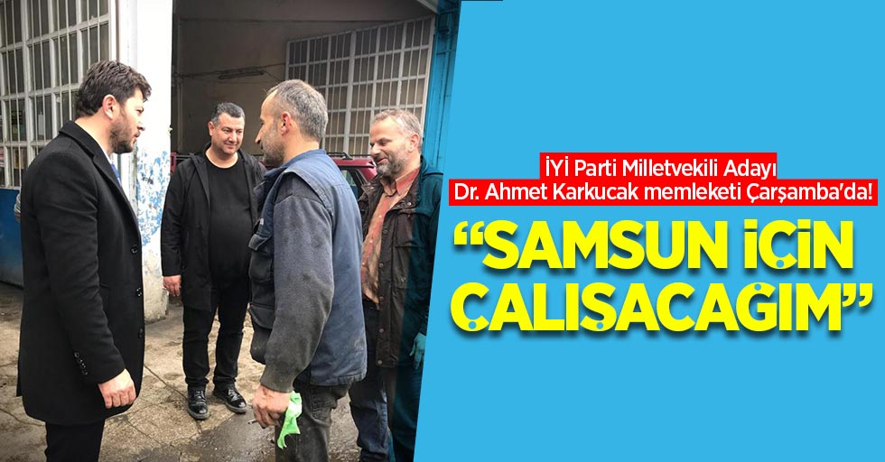 İYİ Parti Milletvekili Adayı Dr. Ahmet Karkucak memleketi Çarşamba'da! "Samsun için çalışacağım"