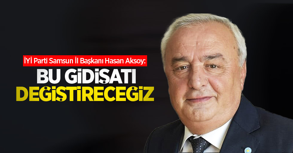 İYİ Parti Samsun İl Başkanı Hasan Aksoy: Bu gidişiatı değiştireceğiz