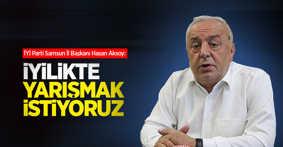 İYİ Parti Samsun İl Başkanı Hasan Aksoy: İyilikte yarışmak istiyoruz
