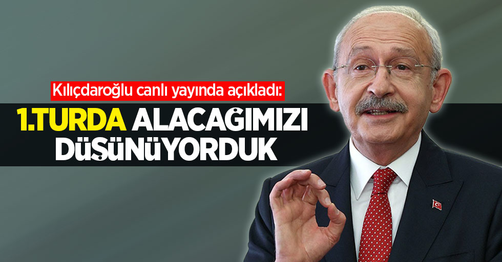 Kılıçdaroğlu canlı yayında açıkladı: 1. turda alacağımızı düşünüyorduk