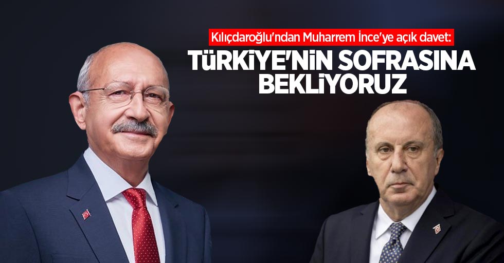 Kılıçdaroğlu'ndan Muharrem İnce'ye açık davet: Türkiye'nin sofrasına bekliyoruz
