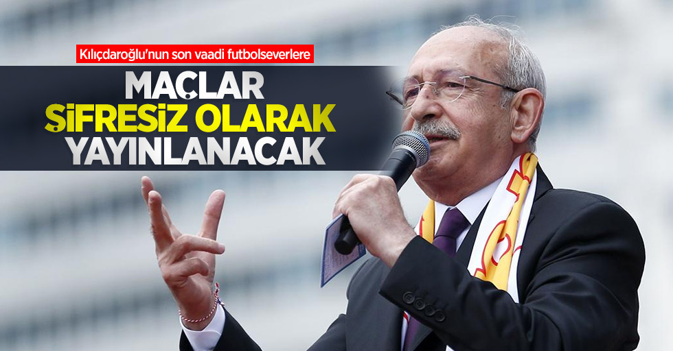 Kılıçdaroğlu'nun son vaadi futbolseverlere: Maçlar şifresiz olarak yayınlanacak