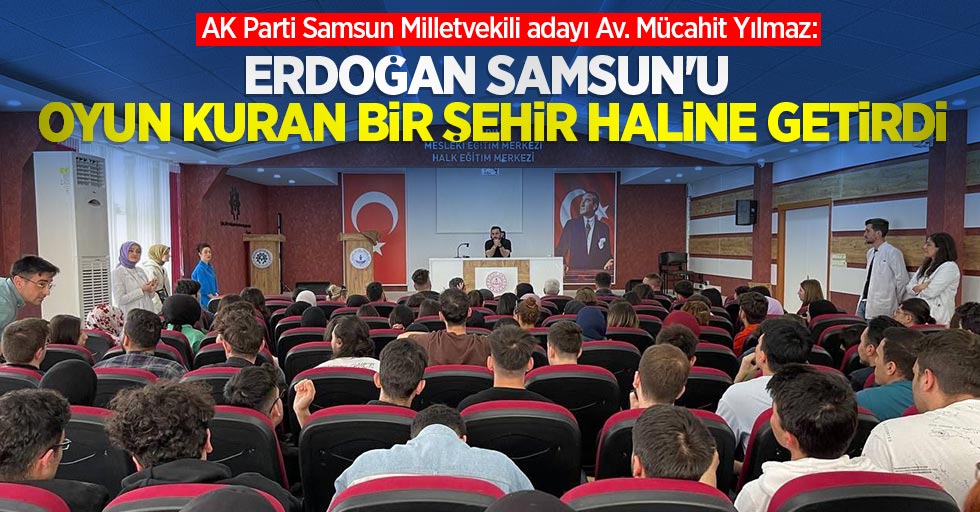 Mücahit Yılmaz: Erdoğan Samsun’u Oyun Kuran Bir Şehir Haline Getirdi