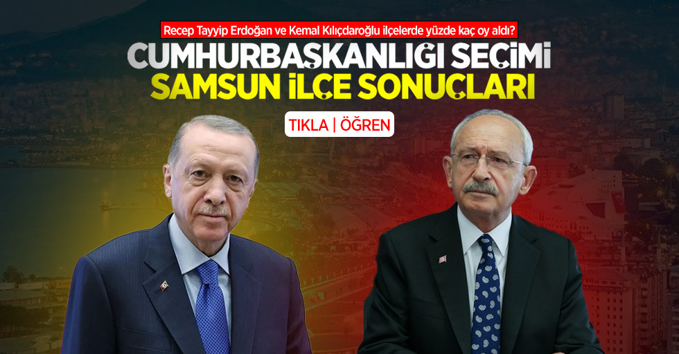Recep Tayyip Erdoğan ve Kemal Kılıçdaroğlu Samsun'da hangi ilçede kaç oy aldı?
