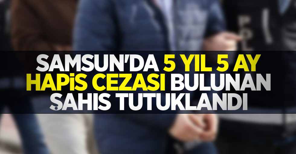 Samsun'da 5 yıl 5 ay hapis cezası bulunan şahıs tutuklandı