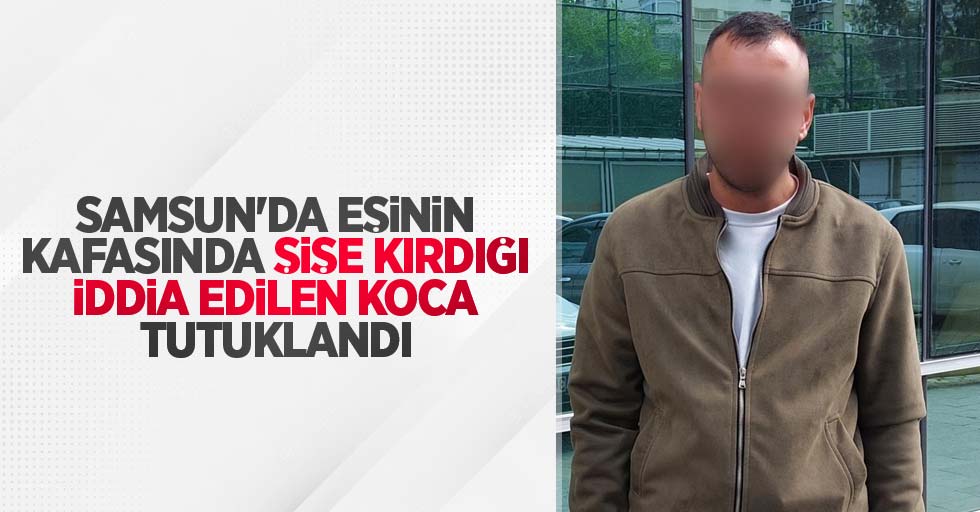 Samsun'da eşinin kafasında şişe kırdığı iddia edilen koca tutuklandı