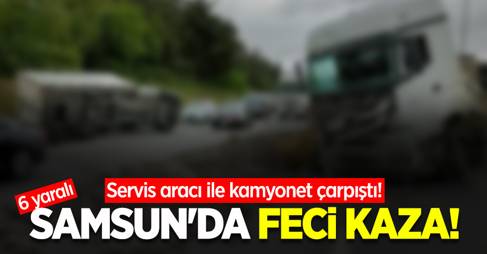 Samsun'da feci kaza! Servis aracı ile kamyonet çarpıştı! 6 yaralı  