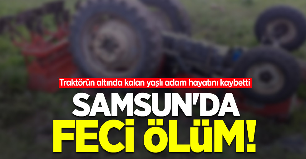 Samsun'da feci ölüm! Traktörün altında kalan yaşlı adam hayatını kaybetti  