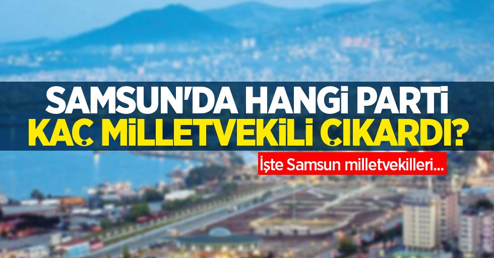 Samsun'da hangi parti kaç milletvekili çıkardı? İşte Samsun milletvekilleri...