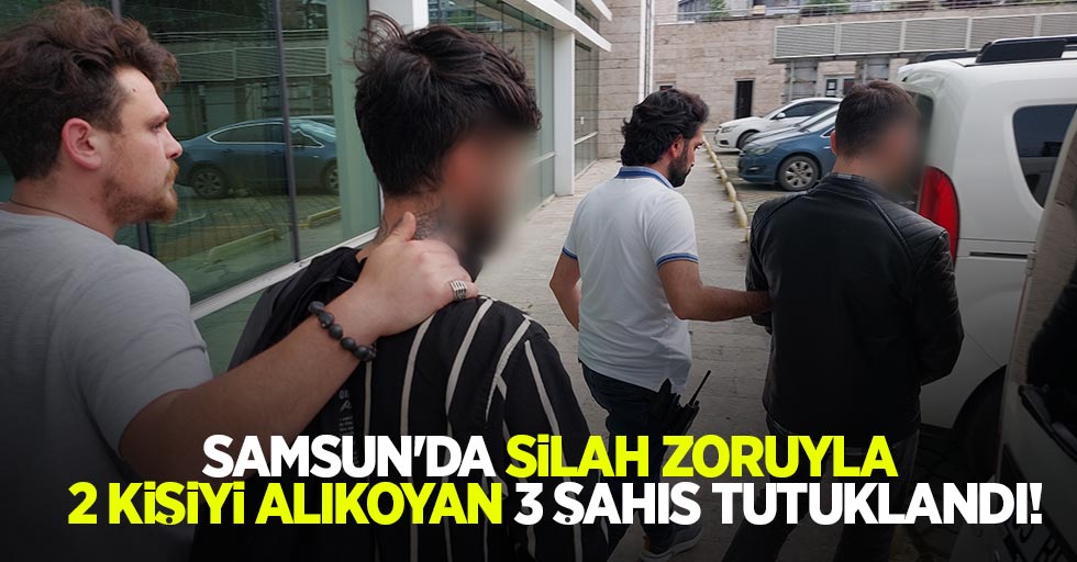Samsun'da silah zoruyla 2 kişiyi alıkoyan 3 şahıs tutuklandı!