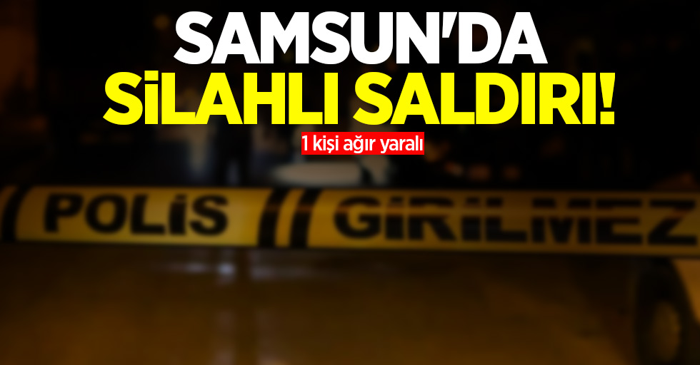 Samsun'da silahlı saldırı! 1 kişi ağır yaralı