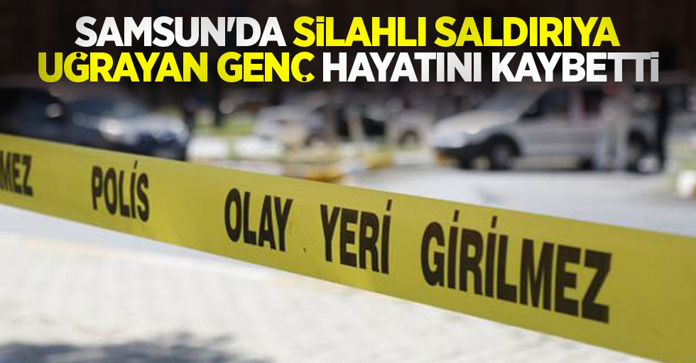 Samsun'da silahlı saldırıya uğrayan genç hayatını kaybetti