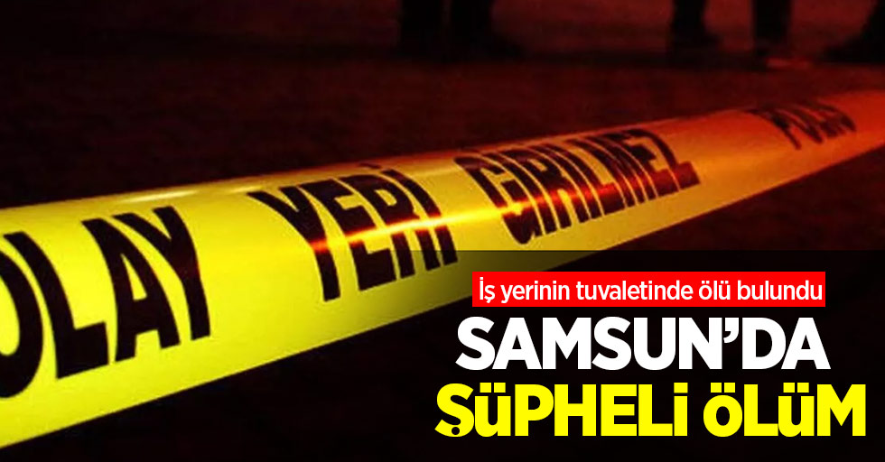 Samsun'da şüpheli ölüm! İş yerinin tuvaletinde ölü bulundu 