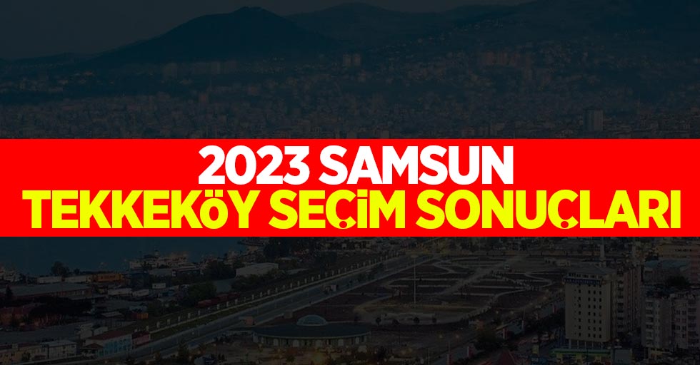 Samsun-Tekkeköy seçim sonuçları! Hangi parti kaç oy aldı?