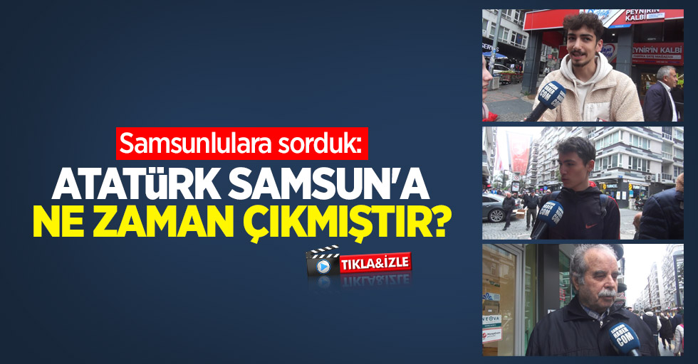 Samsunlulara sorduk: Atatürk Samsun'a ne zaman çıkmıştır? 