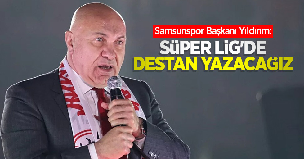 Samsunspor Başkanı Yıldırım: SÜPER LİG'DE DESTAN YAZACAĞIZ