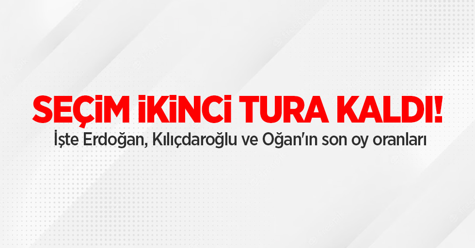 Seçim ikinci tura kaldı! İşte Erdoğan, Kılıçdaroğlu ve Oğan'ın son oy oranları