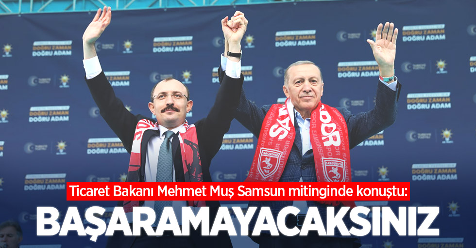 Ticaret Bakanı Mehmet Muş Samsun mitinginde konuştu: Başaramayacaksınız