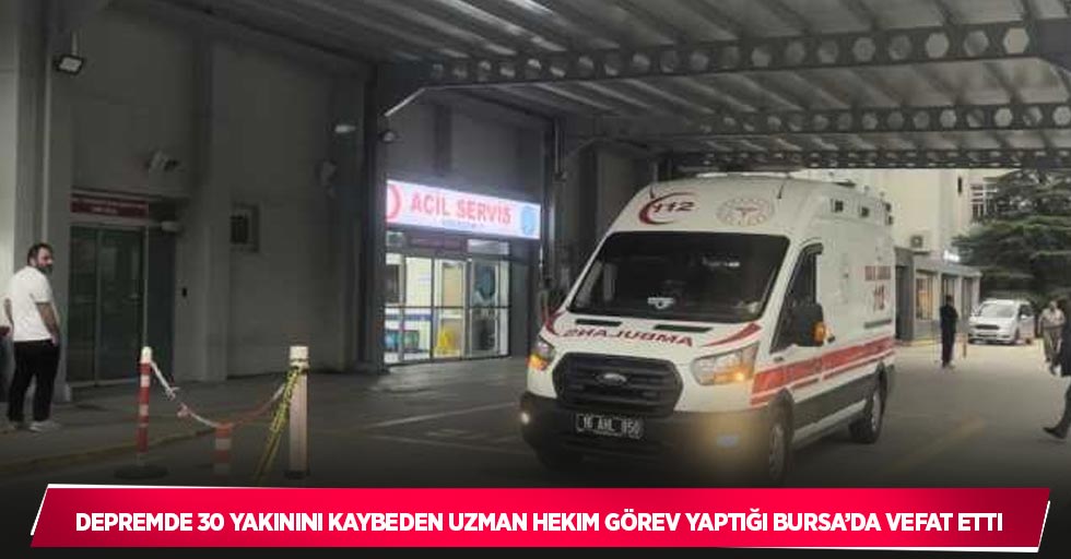 Depremde 30 yakınını kaybeden uzman hekim görev yaptığı Bursa’da vefat etti