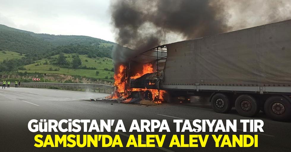 Gürcistan'a arpa taşıyan tır Samsun'da alev alev yandı