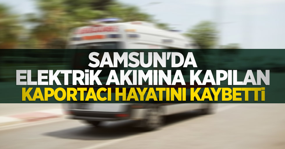 Samsun'da elektrik akımına kapılan kaportacı hayatını kaybetti