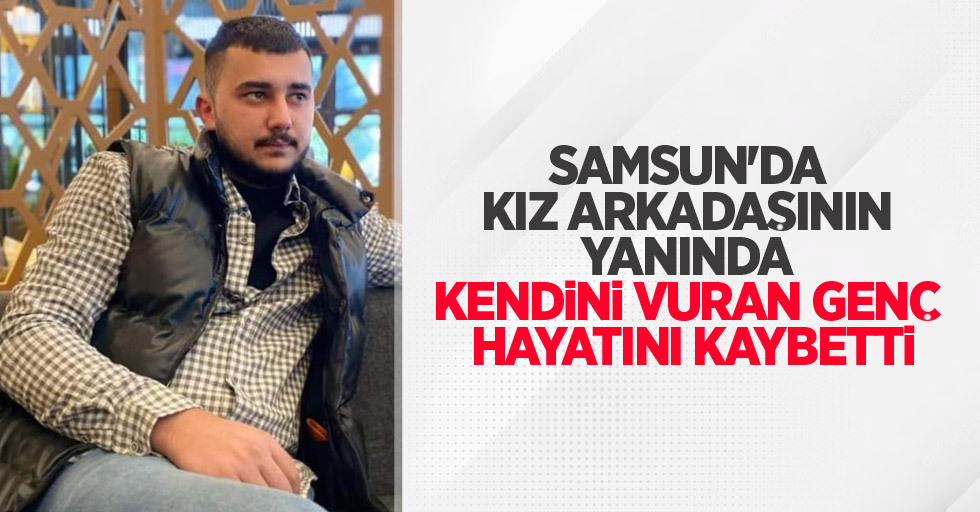 Samsun'da kız arkadaşının yanında kendini vuran genç hayatını kaybetti