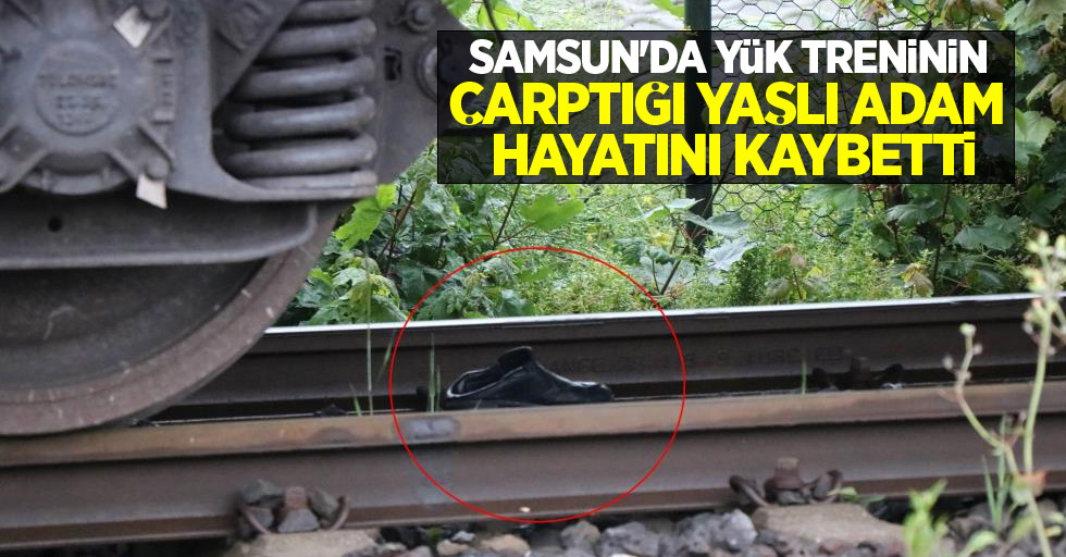 Samsun'da yük treninin çarptığı yaşlı adam hayatını kaybetti