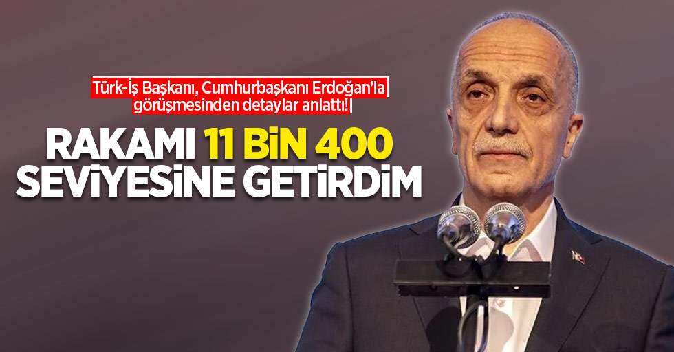 Türk-İş Başkanı, Cumhurbaşkanı Erdoğan'la görüşmesinden detaylar anlattı! Rakamı 11 bin 400 seviyesine getirdim