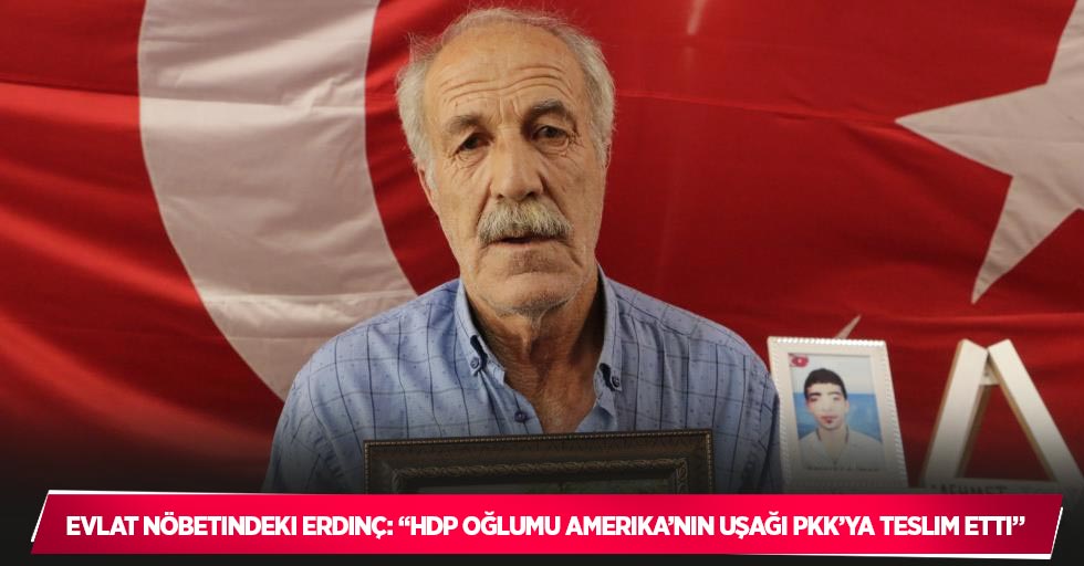Evlat nöbetindeki Erdinç: “HDP oğlumu Amerika’nın uşağı PKK’ya teslim etti”
