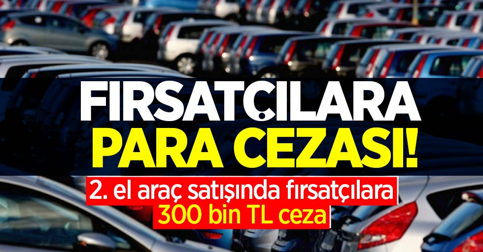 Fırsatçılara para cezası! 2. el araç satışında fırsatçılara 300 bin TL ceza